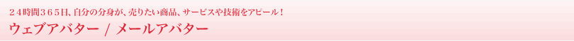 ウェブアバター / メールアバター ２４時間３６５日、自分の分身が、売りたい商品、サービスや技術をアピール！